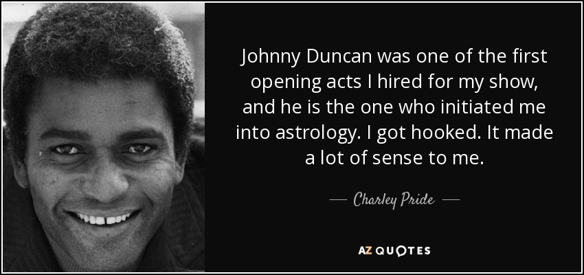 Johnny Duncan was one of the first opening acts I hired for my show, and he is the one who initiated me into astrology. I got hooked. It made a lot of sense to me. - Charley Pride