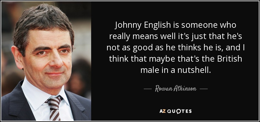 Johnny English is someone who really means well it's just that he's not as good as he thinks he is, and I think that maybe that's the British male in a nutshell. - Rowan Atkinson