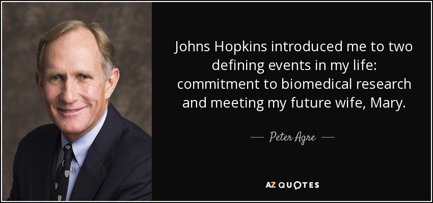 Johns Hopkins introduced me to two defining events in my life: commitment to biomedical research and meeting my future wife, Mary. - Peter Agre