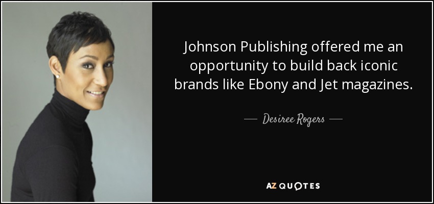 Johnson Publishing offered me an opportunity to build back iconic brands like Ebony and Jet magazines. - Desiree Rogers