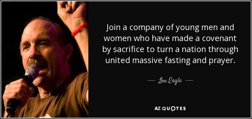 Join a company of young men and women who have made a covenant by sacrifice to turn a nation through united massive fasting and prayer. - Lou Engle