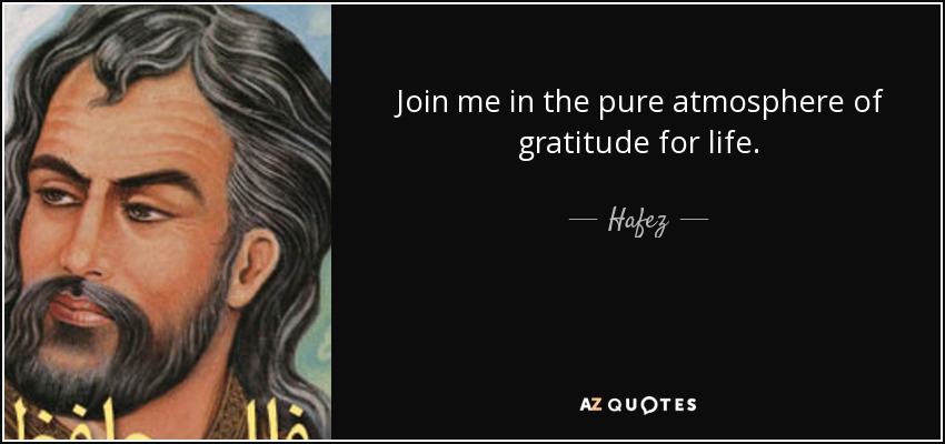 Join me in the pure atmosphere of gratitude for life. - Hafez
