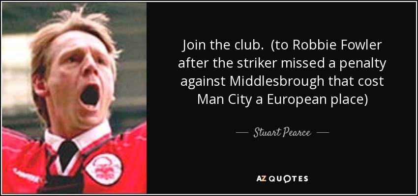 Join the club. (to Robbie Fowler after the striker missed a penalty against Middlesbrough that cost Man City a European place) - Stuart Pearce