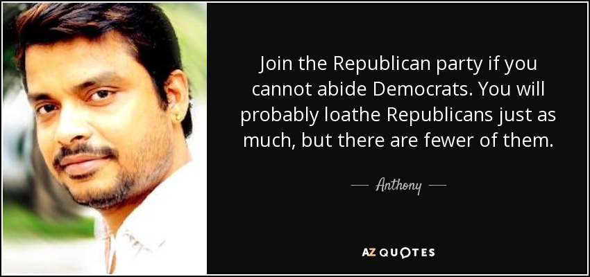 Join the Republican party if you cannot abide Democrats. You will probably loathe Republicans just as much, but there are fewer of them. - Anthony