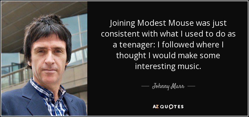 Joining Modest Mouse was just consistent with what I used to do as a teenager: I followed where I thought I would make some interesting music. - Johnny Marr