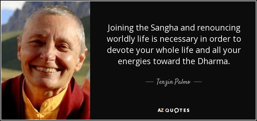 Joining the Sangha and renouncing worldly life is necessary in order to devote your whole life and all your energies toward the Dharma. - Tenzin Palmo