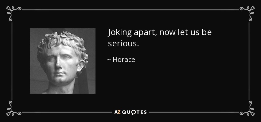 Joking apart, now let us be serious. - Horace