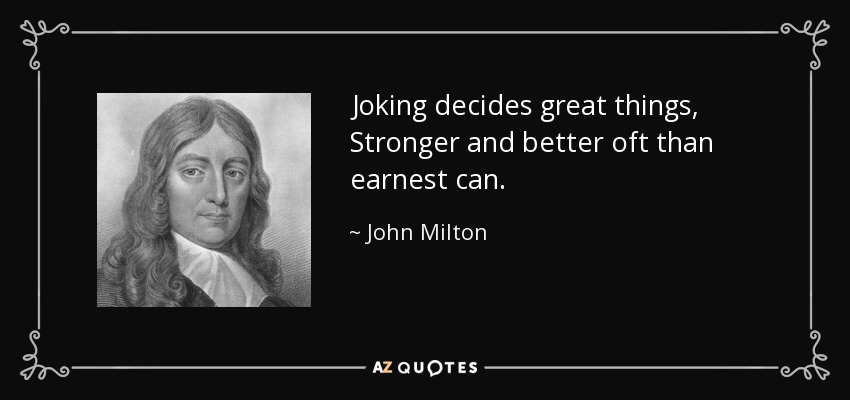 Joking decides great things, Stronger and better oft than earnest can. - John Milton