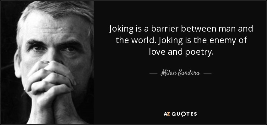 Joking is a barrier between man and the world. Joking is the enemy of love and poetry. - Milan Kundera
