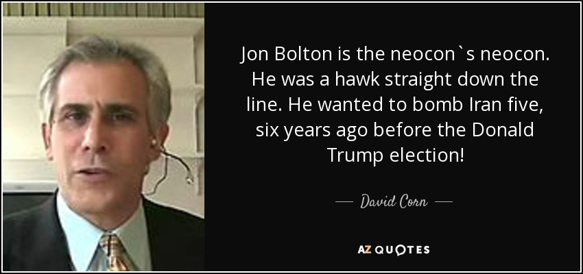 Jon Bolton is the neocon`s neocon. He was a hawk straight down the line. He wanted to bomb Iran five, six years ago before the Donald Trump election! - David Corn
