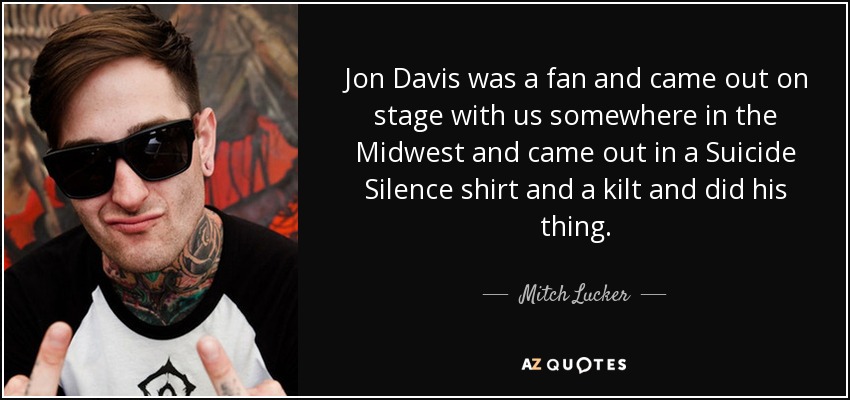 Jon Davis was a fan and came out on stage with us somewhere in the Midwest and came out in a Suicide Silence shirt and a kilt and did his thing. - Mitch Lucker