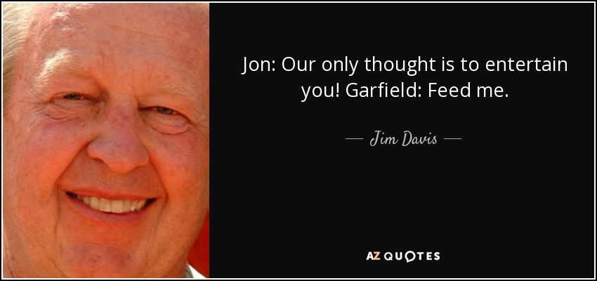 Jon: Our only thought is to entertain you! Garfield: Feed me. - Jim Davis