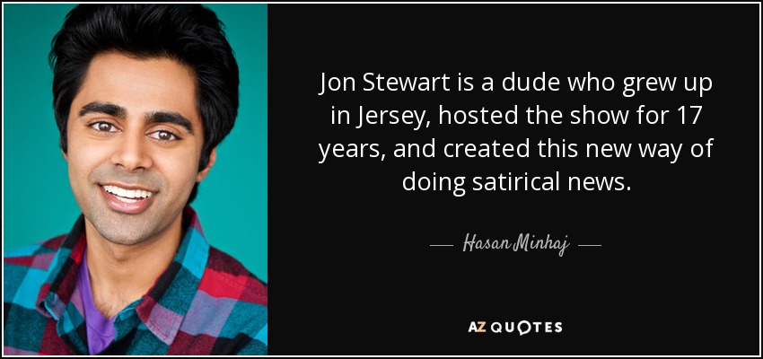 Jon Stewart is a dude who grew up in Jersey, hosted the show for 17 years, and created this new way of doing satirical news. - Hasan Minhaj