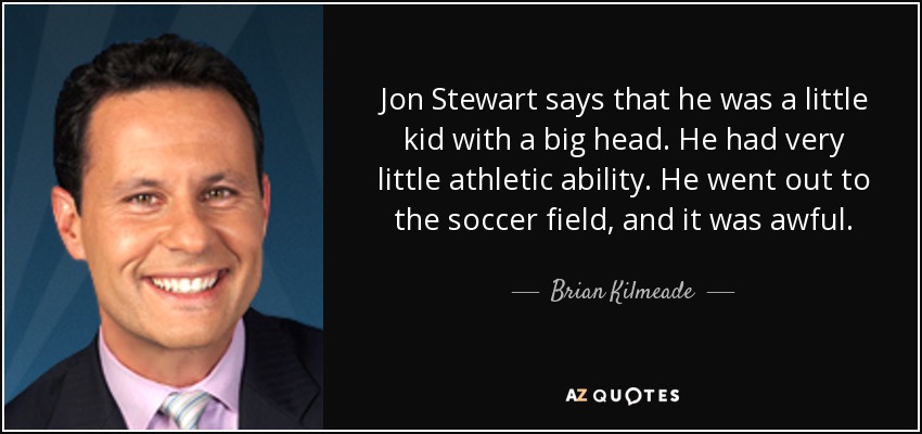 Jon Stewart says that he was a little kid with a big head. He had very little athletic ability. He went out to the soccer field, and it was awful. - Brian Kilmeade