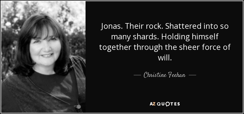 Jonas. Their rock. Shattered into so many shards. Holding himself together through the sheer force of will. - Christine Feehan
