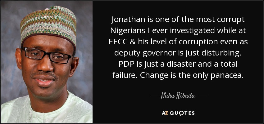 Jonathan is one of the most corrupt Nigerians I ever investigated while at EFCC & his level of corruption even as deputy governor is just disturbing. PDP is just a disaster and a total failure. Change is the only panacea. - Nuhu Ribadu