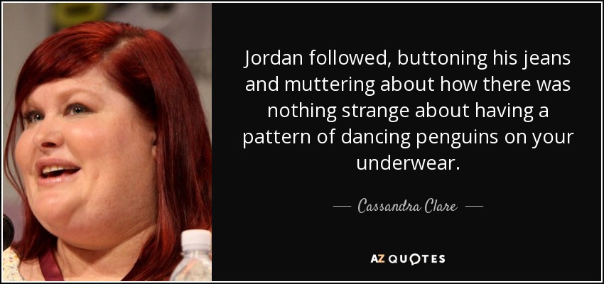Jordan followed, buttoning his jeans and muttering about how there was nothing strange about having a pattern of dancing penguins on your underwear. - Cassandra Clare