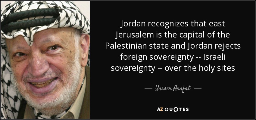 Jordan recognizes that east Jerusalem is the capital of the Palestinian state and Jordan rejects foreign sovereignty -- Israeli sovereignty -- over the holy sites - Yasser Arafat