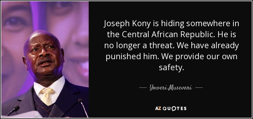 Joseph Kony is hiding somewhere in the Central African Republic. He is no longer a threat. We have already punished him. We provide our own safety. - Yoweri Museveni