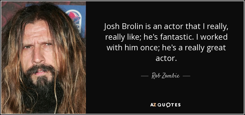 Josh Brolin is an actor that I really, really like; he's fantastic. I worked with him once; he's a really great actor. - Rob Zombie