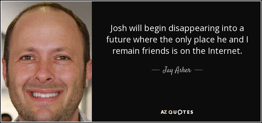 Josh will begin disappearing into a future where the only place he and I remain friends is on the Internet. - Jay Asher