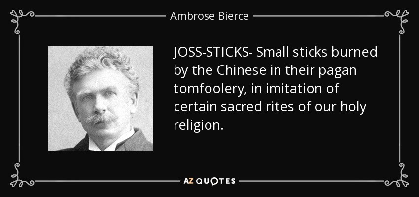 JOSS-STICKS- Small sticks burned by the Chinese in their pagan tomfoolery, in imitation of certain sacred rites of our holy religion. - Ambrose Bierce