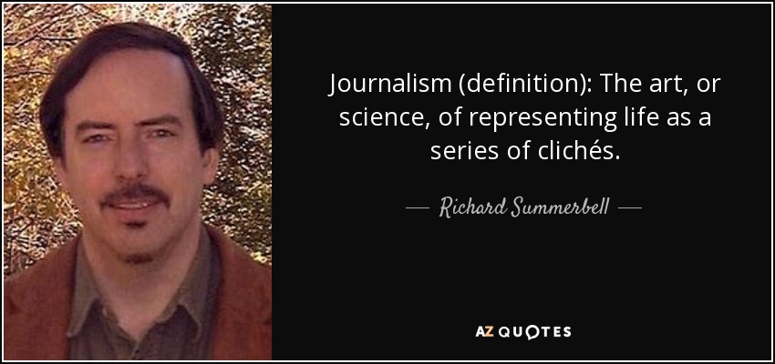 Journalism (definition): The art, or science, of representing life as a series of clichés. - Richard Summerbell