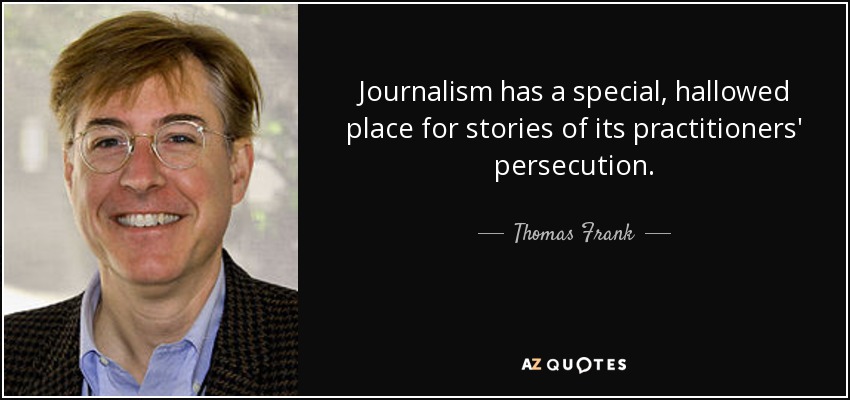 Journalism has a special, hallowed place for stories of its practitioners' persecution. - Thomas Frank
