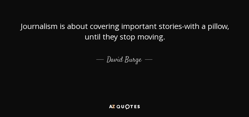 Journalism is about covering important stories-with a pillow, until they stop moving. - David Burge