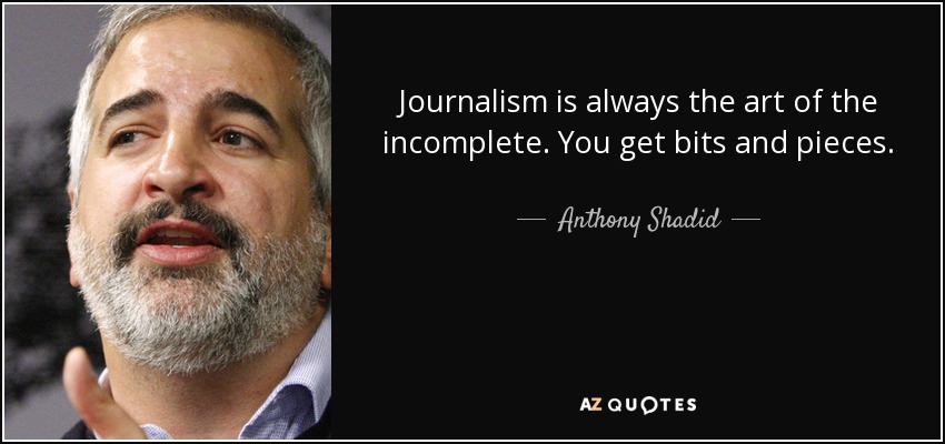 Journalism is always the art of the incomplete. You get bits and pieces. - Anthony Shadid