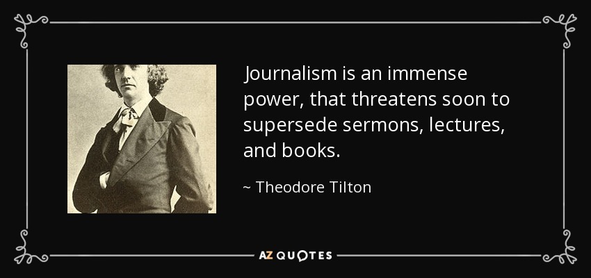 Journalism is an immense power, that threatens soon to supersede sermons, lectures, and books. - Theodore Tilton