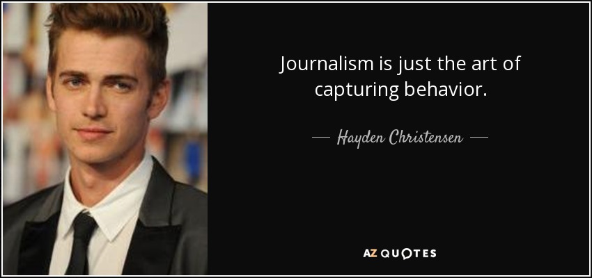 Journalism is just the art of capturing behavior. - Hayden Christensen