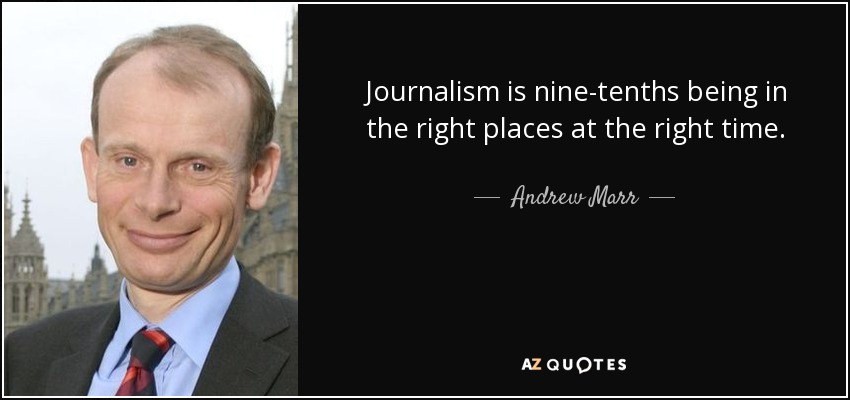 Journalism is nine-tenths being in the right places at the right time. - Andrew Marr