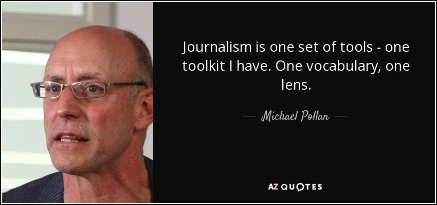 Journalism is one set of tools - one toolkit I have. One vocabulary, one lens. - Michael Pollan