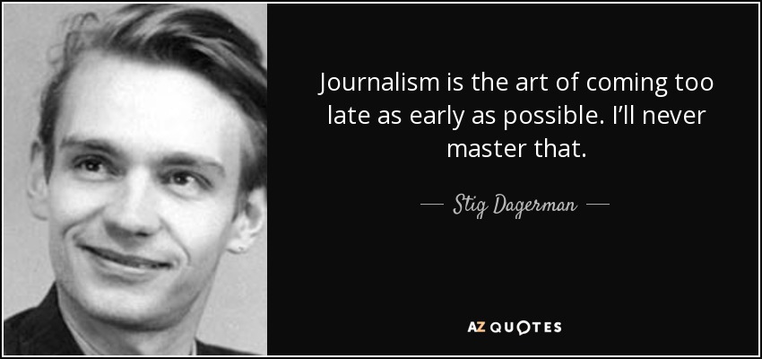 Journalism is the art of coming too late as early as possible. I’ll never master that. - Stig Dagerman