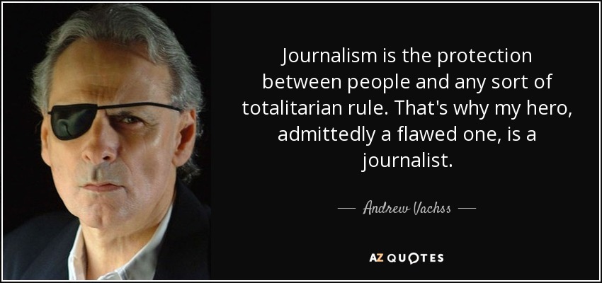 Journalism is the protection between people and any sort of totalitarian rule. That's why my hero, admittedly a flawed one, is a journalist. - Andrew Vachss