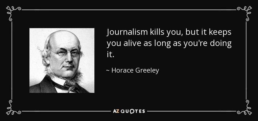 Journalism kills you, but it keeps you alive as long as you're doing it. - Horace Greeley