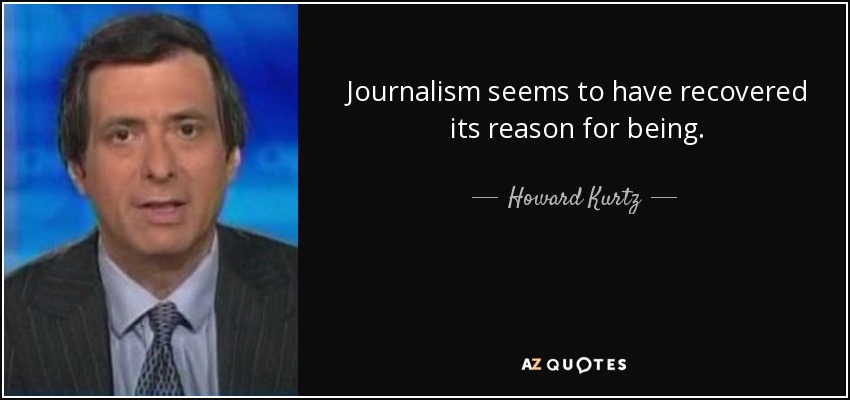 Journalism seems to have recovered its reason for being. - Howard Kurtz