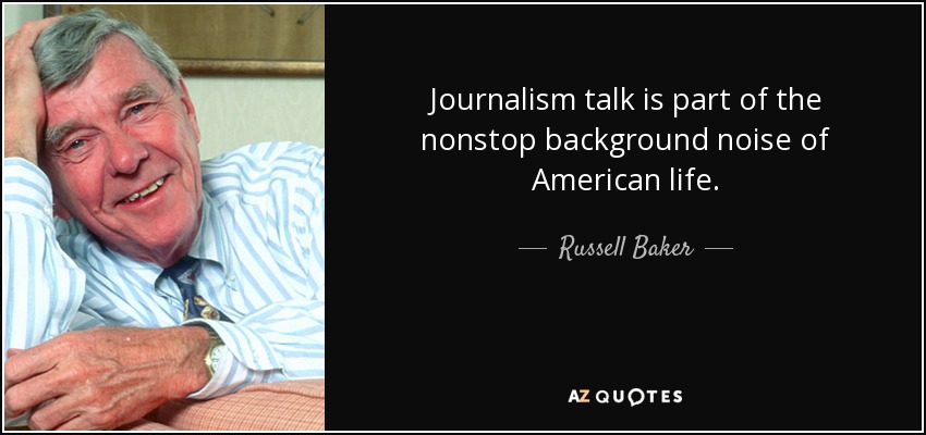 Journalism talk is part of the nonstop background noise of American life. - Russell Baker