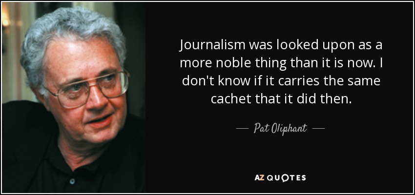 Journalism was looked upon as a more noble thing than it is now. I don't know if it carries the same cachet that it did then. - Pat Oliphant