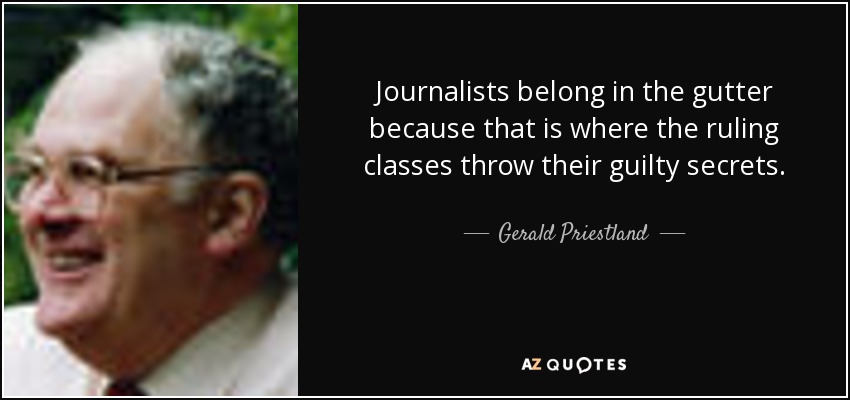 Journalists belong in the gutter because that is where the ruling classes throw their guilty secrets. - Gerald Priestland