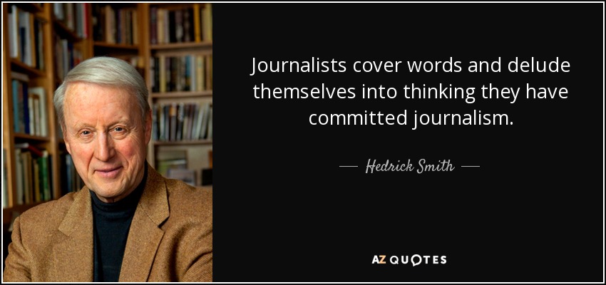 Journalists cover words and delude themselves into thinking they have committed journalism. - Hedrick Smith