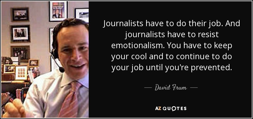 Journalists have to do their job. And journalists have to resist emotionalism. You have to keep your cool and to continue to do your job until you're prevented. - David Frum