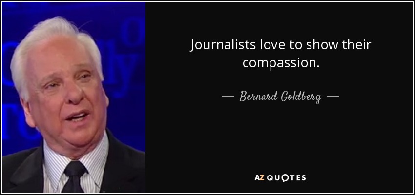 Journalists love to show their compassion. - Bernard Goldberg