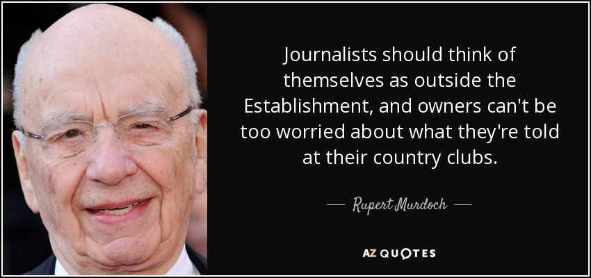 Journalists should think of themselves as outside the Establishment, and owners can't be too worried about what they're told at their country clubs. - Rupert Murdoch