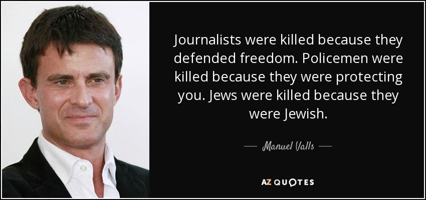Journalists were killed because they defended freedom. Policemen were killed because they were protecting you. Jews were killed because they were Jewish. - Manuel Valls