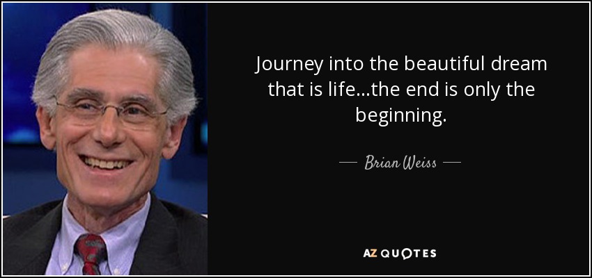 Journey into the beautiful dream that is life...the end is only the beginning. - Brian Weiss
