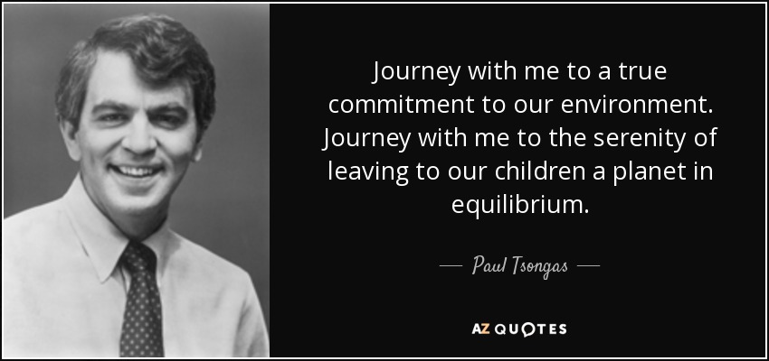 Journey with me to a true commitment to our environment. Journey with me to the serenity of leaving to our children a planet in equilibrium. - Paul Tsongas