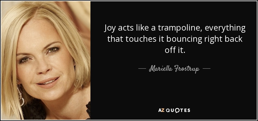 Joy acts like a trampoline, everything that touches it bouncing right back off it. - Mariella Frostrup