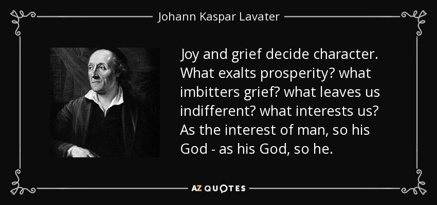 Joy and grief decide character. What exalts prosperity? what imbitters grief? what leaves us indifferent? what interests us? As the interest of man, so his God - as his God, so he. - Johann Kaspar Lavater